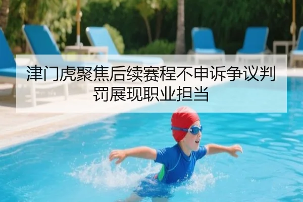 津门虎聚焦后续赛程不申诉争议判罚展现职业担当