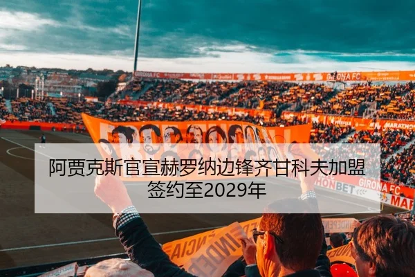 阿贾克斯官宣赫罗纳边锋齐甘科夫加盟 签约至2029年